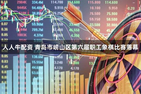 人人牛配资 青岛市崂山区第六届职工象棋比赛落幕