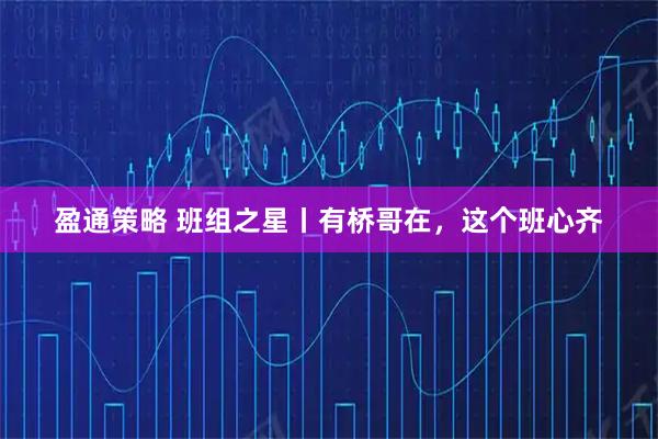 盈通策略 班组之星丨有桥哥在，这个班心齐