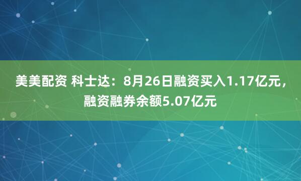美美配资 科士达：8月26日融资买入1.17亿元，融资融券余额5.07亿元