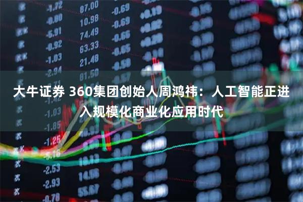 大牛证券 360集团创始人周鸿祎：人工智能正进入规模化商业化应用时代
