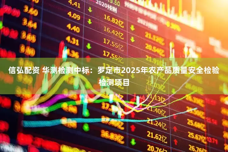 信弘配资 华测检测中标：罗定市2025年农产品质量安全检验检测项目