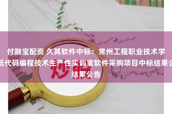 付融宝配资 久其软件中标：常州工程职业技术学院低代码编程技术生产性实训室软件采购项目中标结果公告