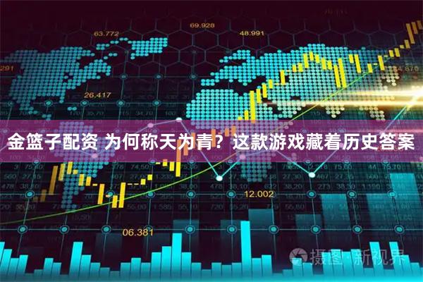 金篮子配资 为何称天为青？这款游戏藏着历史答案