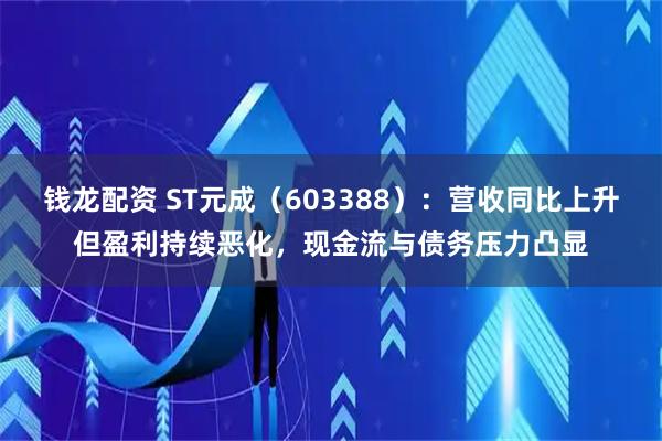 钱龙配资 ST元成（603388）：营收同比上升但盈利持续恶化，现金流与债务压力凸显