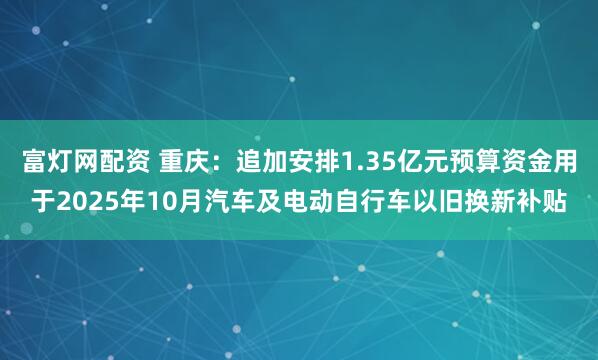 富灯网配资 重庆：追加安排1.35亿元预算资金用于2025年10月汽车及电动自行车以旧换新补贴