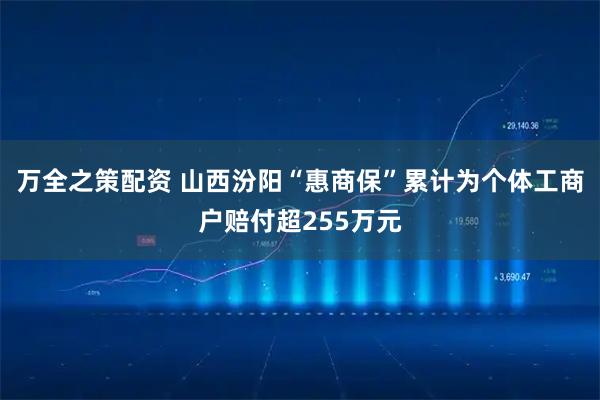 万全之策配资 山西汾阳“惠商保”累计为个体工商户赔付超255万元