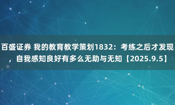 百盛证券 我的教育教学策划1832：考练之后才发现，自我感知良好有多么无助与无知【2025.9.5】