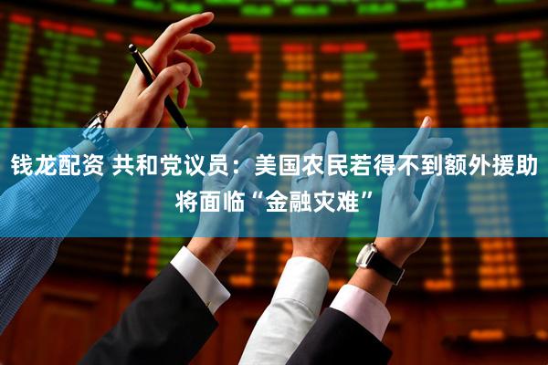 钱龙配资 共和党议员：美国农民若得不到额外援助将面临“金融灾难”