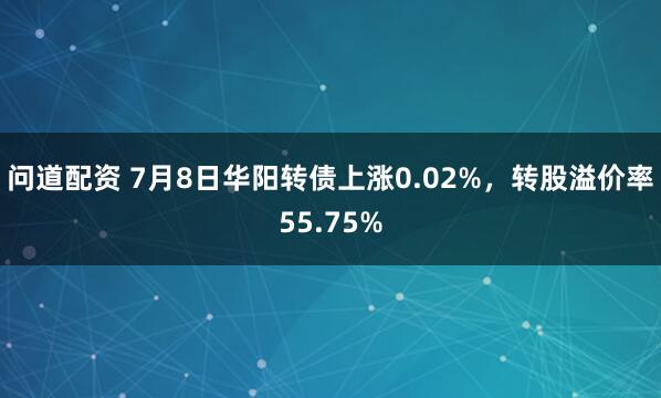 问道配资 7月8日华阳转债上涨0.02%,转股溢价率55.75%
