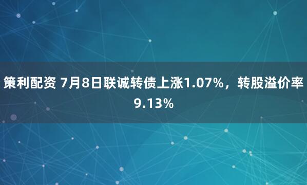 策利配资 7月8日联诚转债上涨1.07%，转股溢价率9.13%