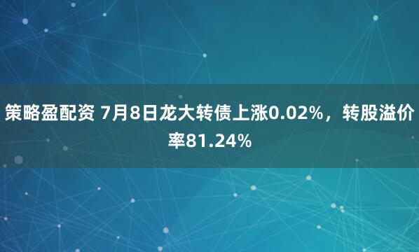 策略盈配资 7月8日龙大转债上涨0.02%，转股溢价率81.24%