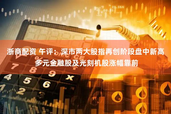 浙商配资 午评：深市两大股指再创阶段盘中新高 多元金融股及光刻机股涨幅靠前