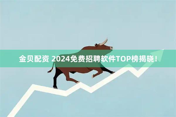 金贝配资 2024免费招聘软件TOP榜揭晓！