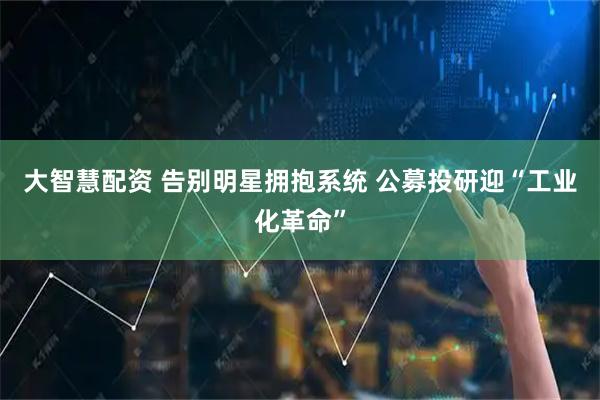 大智慧配资 告别明星拥抱系统 公募投研迎“工业化革命”