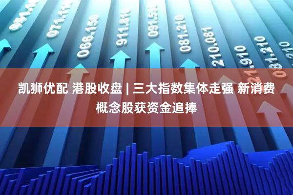 凯狮优配 港股收盘 | 三大指数集体走强 新消费概念股获资金追捧