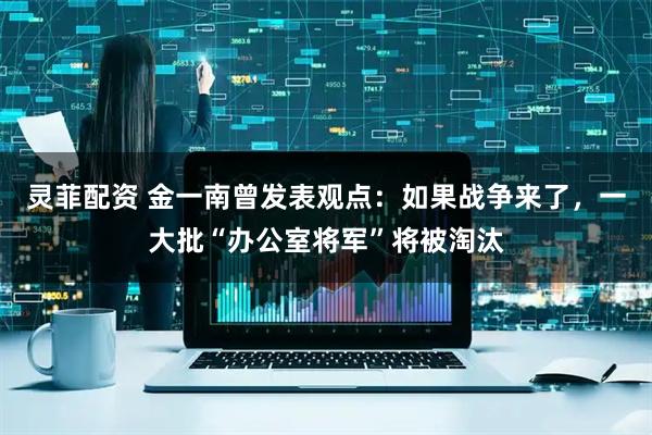 灵菲配资 金一南曾发表观点：如果战争来了，一大批“办公室将军”将被淘汰