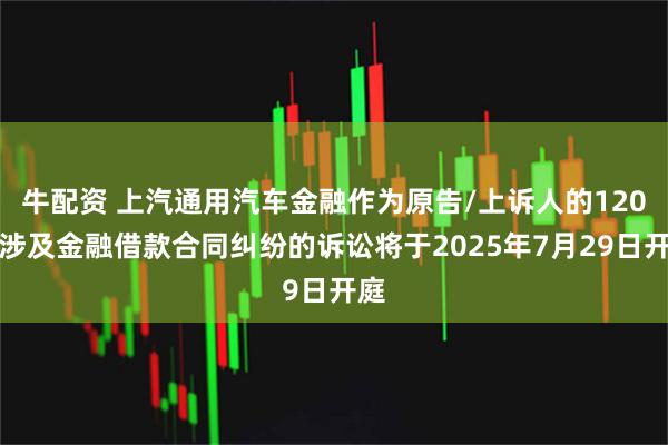 牛配资 上汽通用汽车金融作为原告/上诉人的120起涉及金融借款合同纠纷的诉讼将于2025年7月29日开庭