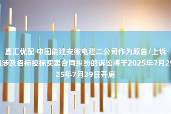 嘉汇优配 中国能建安徽电建二公司作为原告/上诉人的1起涉及招标投标买卖合同纠纷的诉讼将于2025年7月29日开庭