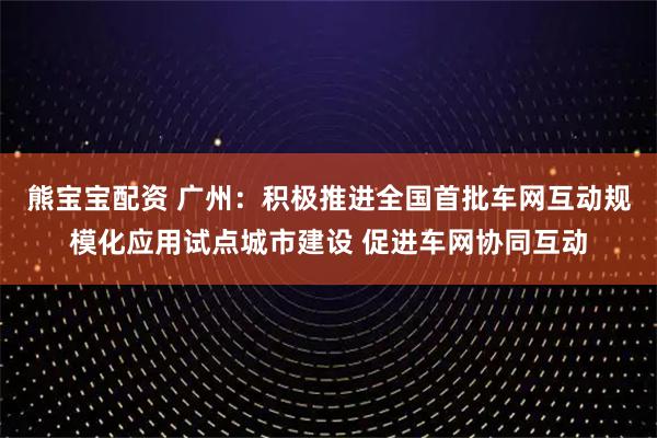 熊宝宝配资 广州：积极推进全国首批车网互动规模化应用试点城市建设 促进车网协同互动