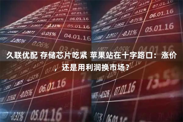 久联优配 存储芯片吃紧 苹果站在十字路口：涨价，还是用利润换市场？