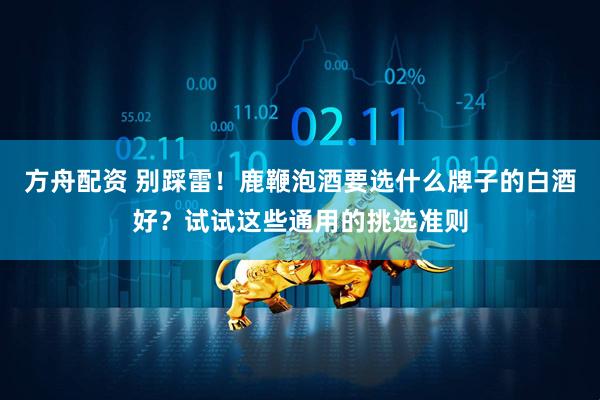 方舟配资 别踩雷！鹿鞭泡酒要选什么牌子的白酒好？试试这些通用的挑选准则