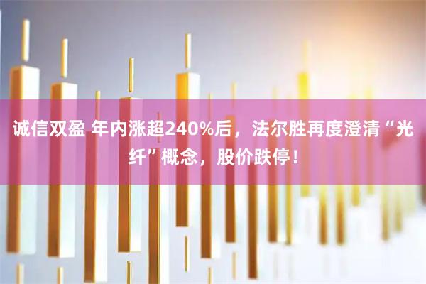 诚信双盈 年内涨超240%后，法尔胜再度澄清“光纤”概念，股价跌停！