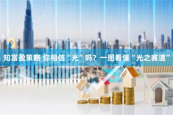 知富盈策略 你相信“光”吗？一图看懂“光之赛道”