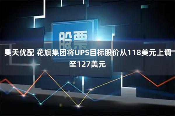 昊天优配 花旗集团将UPS目标股价从118美元上调至127美元