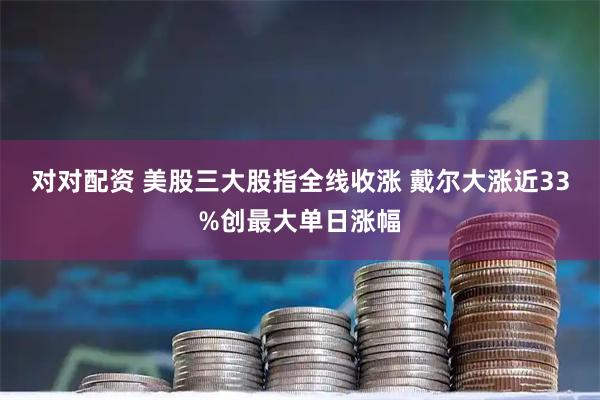 对对配资 美股三大股指全线收涨 戴尔大涨近33%创最大单日涨幅