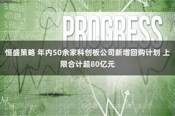 恒盛策略 年内50余家科创板公司新增回购计划 上限合计超80亿元