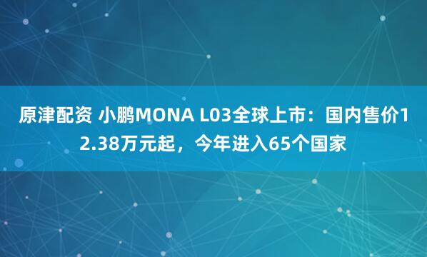 原津配资 小鹏MONA L03全球上市:国内售价12.38万元起,今年进入65个国家